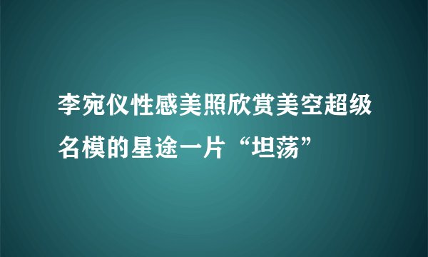 李宛仪性感美照欣赏美空超级名模的星途一片“坦荡”