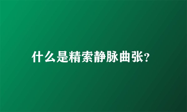 什么是精索静脉曲张？