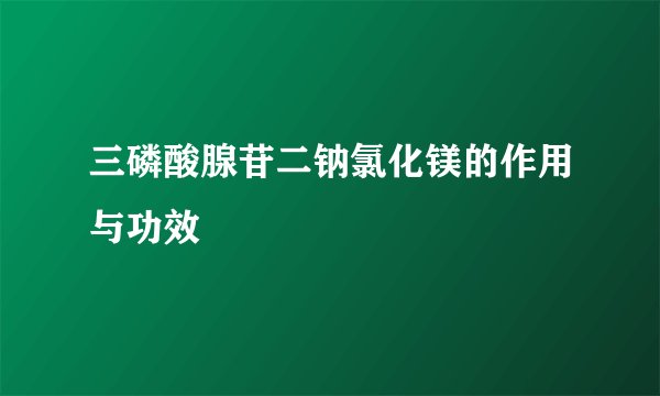 三磷酸腺苷二钠氯化镁的作用与功效
