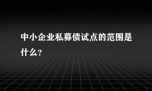 中小企业私募债试点的范围是什么？