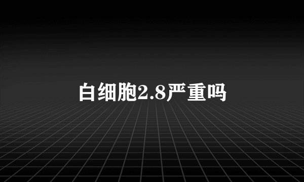 白细胞2.8严重吗