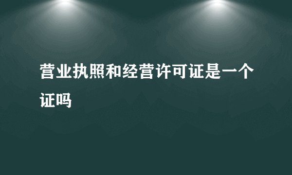 营业执照和经营许可证是一个证吗