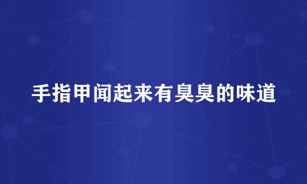 手指甲闻起来有臭臭的味道
