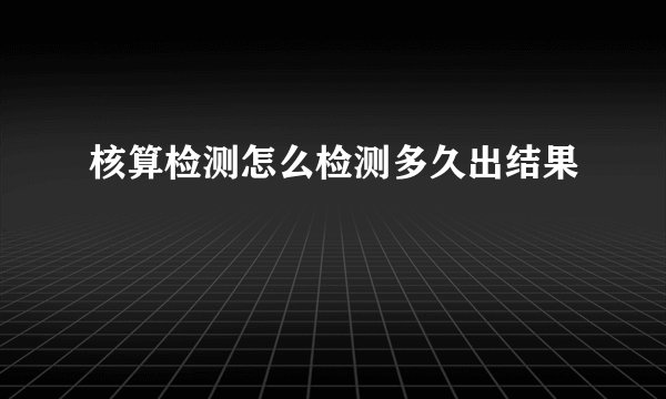 核算检测怎么检测多久出结果