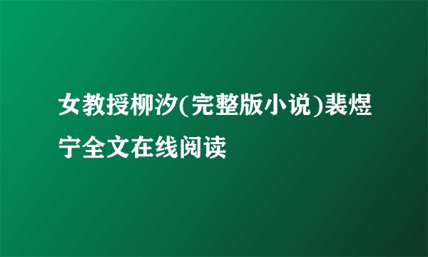 女教授柳汐(完整版小说)裴煜宁全文在线阅读