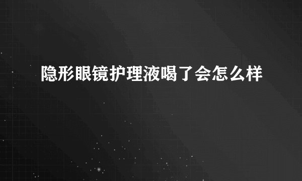 隐形眼镜护理液喝了会怎么样