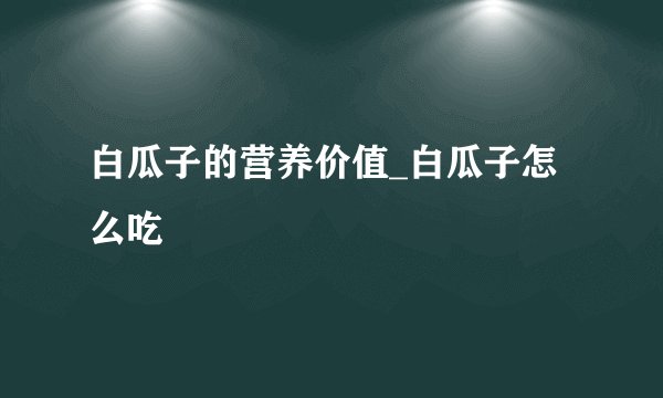 白瓜子的营养价值_白瓜子怎么吃