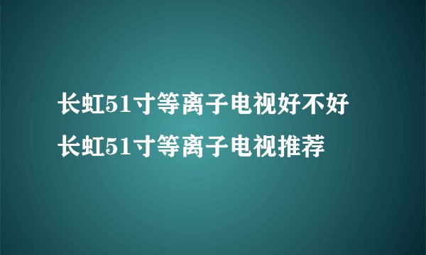 长虹51寸等离子电视好不好 长虹51寸等离子电视推荐