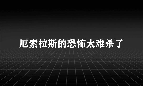 厄索拉斯的恐怖太难杀了