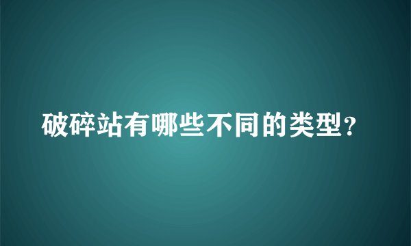 破碎站有哪些不同的类型？