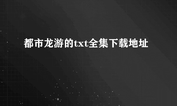 都市龙游的txt全集下载地址