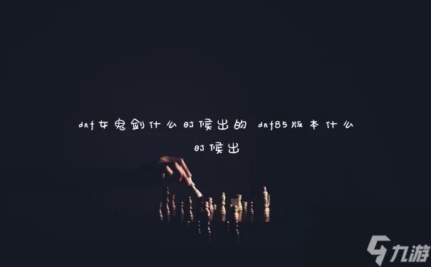 dnf女鬼剑什么时候出的 dnf85版本什么时候出
