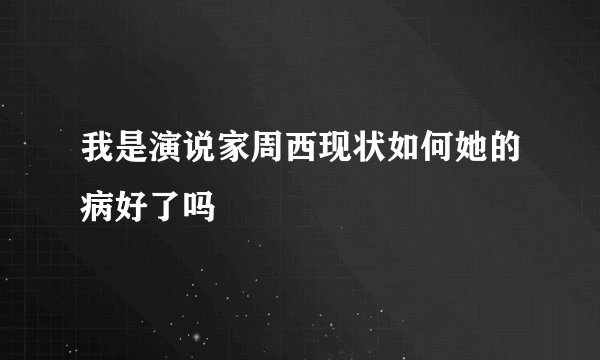 我是演说家周西现状如何她的病好了吗