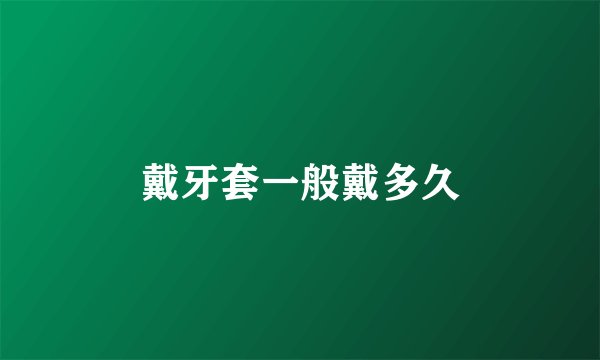 戴牙套一般戴多久