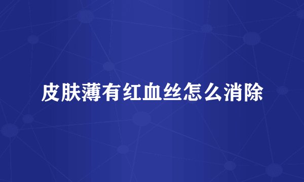 皮肤薄有红血丝怎么消除