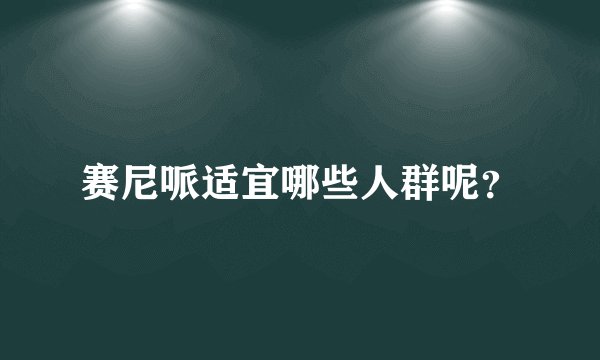 赛尼哌适宜哪些人群呢？