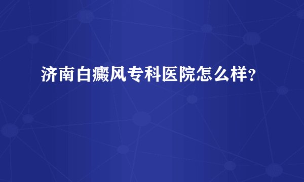 济南白癜风专科医院怎么样？