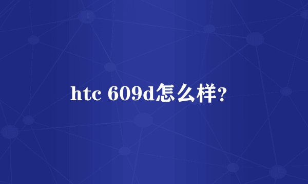 htc 609d怎么样?