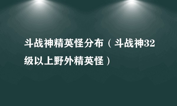 斗战神精英怪分布（斗战神32级以上野外精英怪）