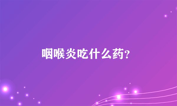 咽喉炎吃什么药?