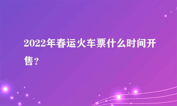 2022年春运火车票什么时间开售？