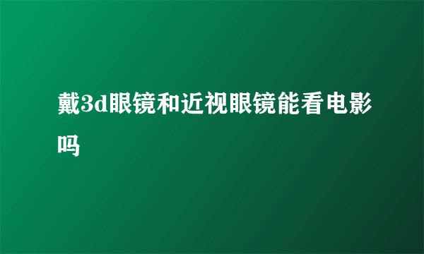 戴3d眼镜和近视眼镜能看电影吗