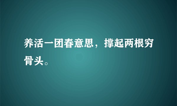 养活一团春意思，撑起两根穷骨头。