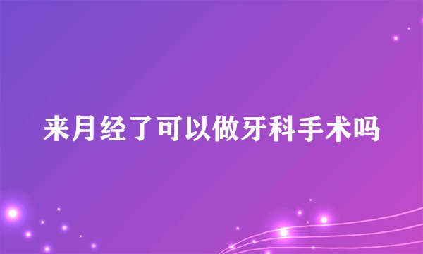 来月经了可以做牙科手术吗