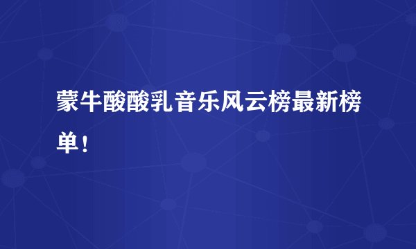 蒙牛酸酸乳音乐风云榜最新榜单！
