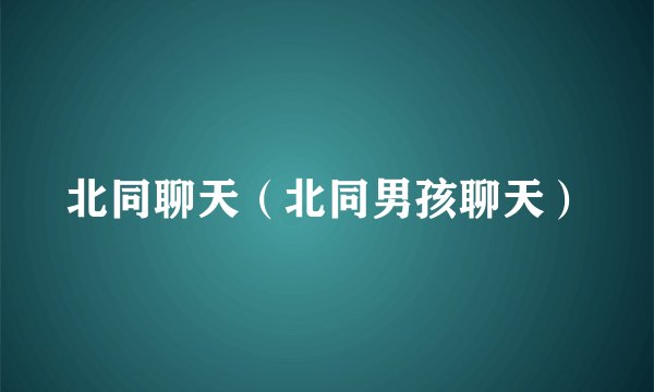 北同聊天（北同男孩聊天）
