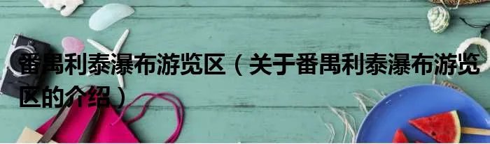 番禺利泰瀑布游览区（关于番禺利泰瀑布游览区的介绍）