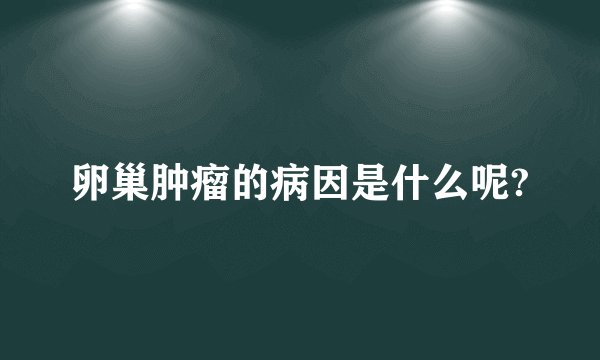 卵巢肿瘤的病因是什么呢?