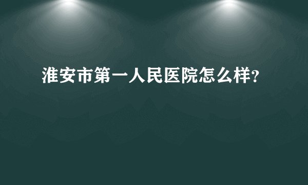 淮安市第一人民医院怎么样？