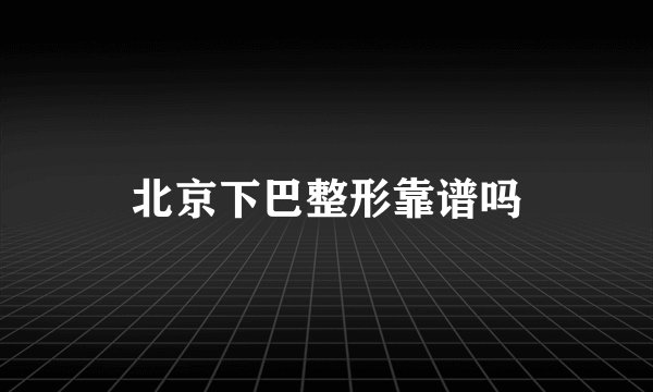 北京下巴整形靠谱吗