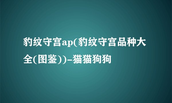 豹纹守宫ap(豹纹守宫品种大全(图鉴))-猫猫狗狗
