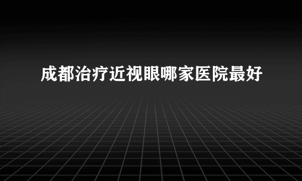 成都治疗近视眼哪家医院最好