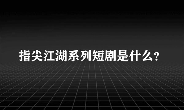 指尖江湖系列短剧是什么？
