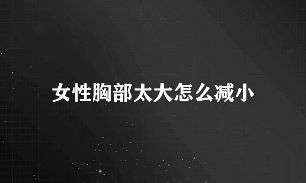 女性胸部太大怎么减小