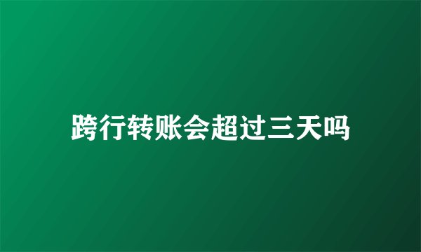 跨行转账会超过三天吗