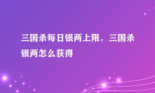 三国杀每日银两上限，三国杀银两怎么获得