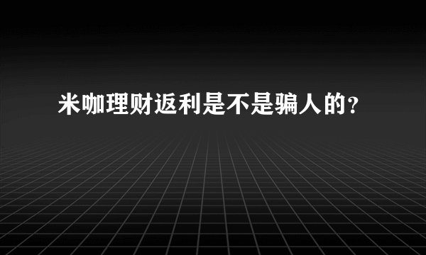 米咖理财返利是不是骗人的？