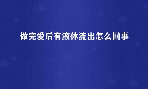 做完爱后有液体流出怎么回事