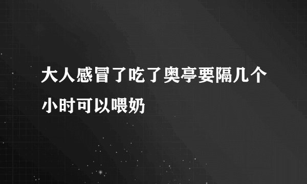 大人感冒了吃了奥亭要隔几个小时可以喂奶