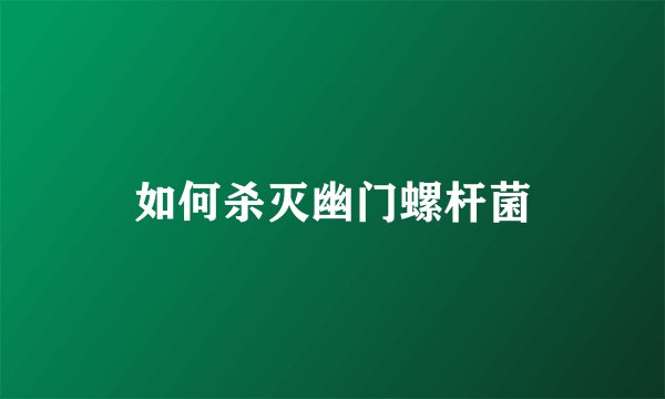 如何杀灭幽门螺杆菌
