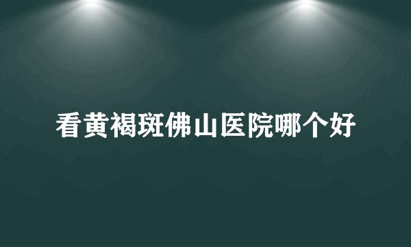 看黄褐斑佛山医院哪个好