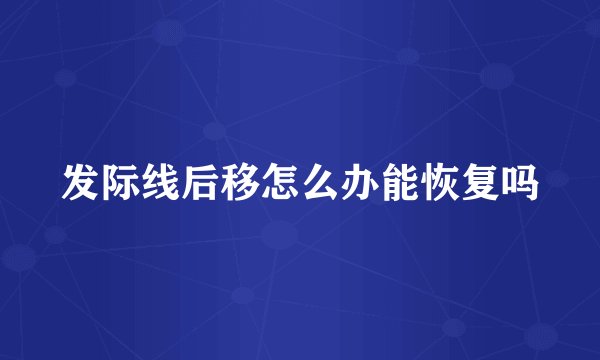发际线后移怎么办能恢复吗
