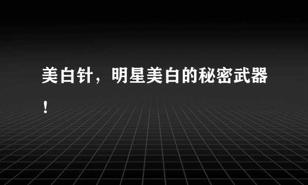 美白针，明星美白的秘密武器！
