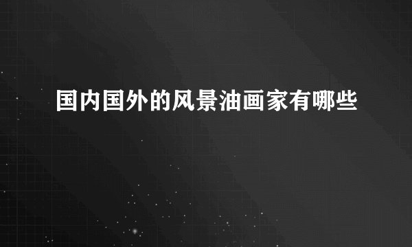 国内国外的风景油画家有哪些
