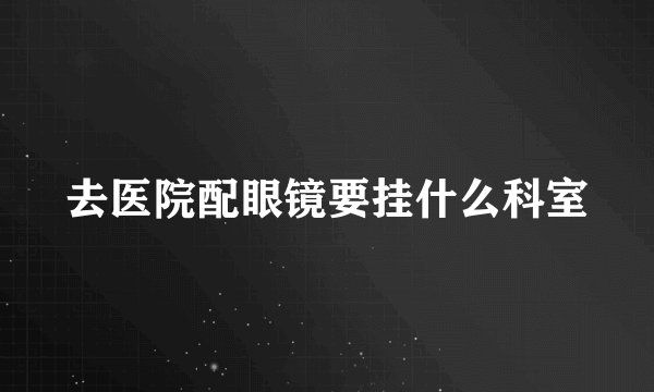 去医院配眼镜要挂什么科室