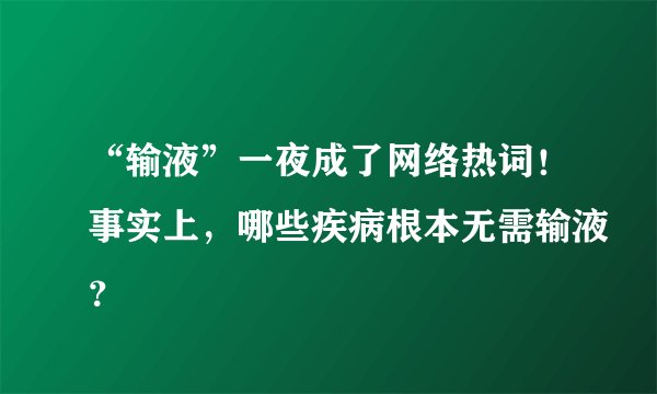 “输液”一夜成了网络热词!事实上,哪些疾病根本无需输液?